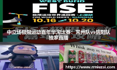 中立场极限运动嘉年华淘汰赛：常州队vs信阳队独家直播