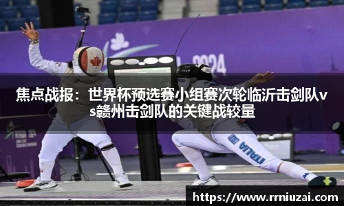 焦点战报：世界杯预选赛小组赛次轮临沂击剑队vs赣州击剑队的关键战较量